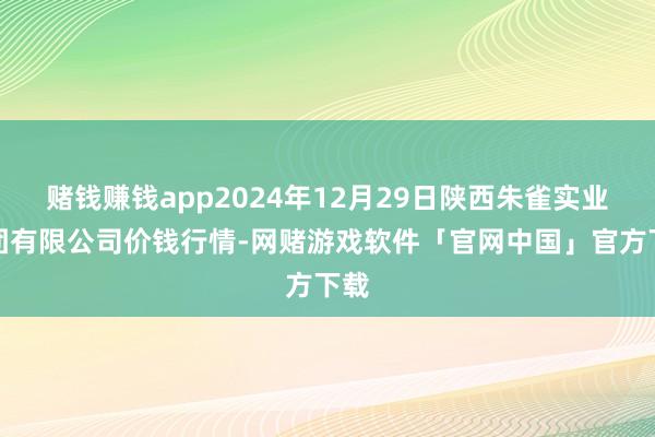 赌钱赚钱app2024年12月29日陕西朱雀实业集团有限公司价钱行情-网赌游戏软件「官网中国」官方下载