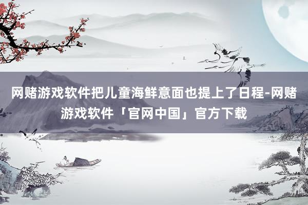 网赌游戏软件把儿童海鲜意面也提上了日程-网赌游戏软件「官网中国」官方下载