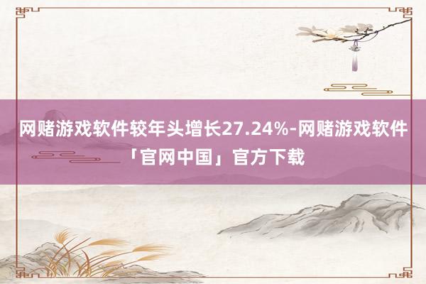 网赌游戏软件较年头增长27.24%-网赌游戏软件「官网中国」官方下载