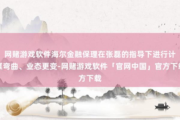 网赌游戏软件海尔金融保理在张磊的指导下进行计谋弯曲、业态更变-网赌游戏软件「官网中国」官方下载