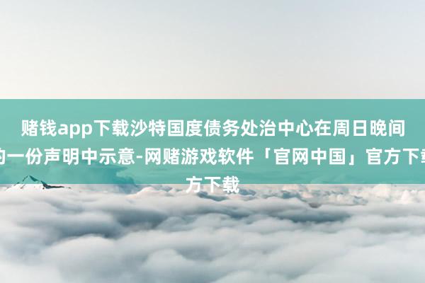 赌钱app下载沙特国度债务处治中心在周日晚间的一份声明中示意-网赌游戏软件「官网中国」官方下载