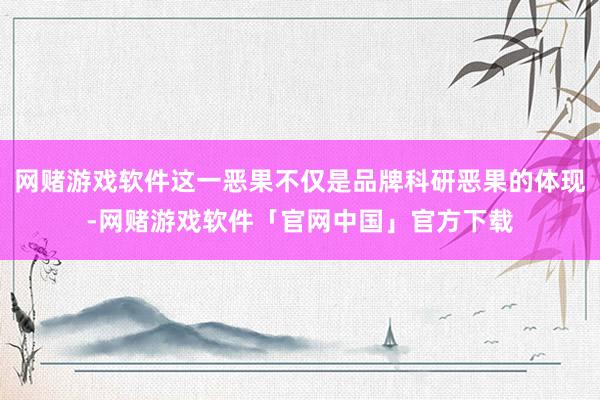 网赌游戏软件这一恶果不仅是品牌科研恶果的体现-网赌游戏软件「官网中国」官方下载