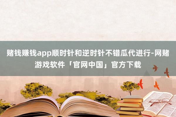 赌钱赚钱app顺时针和逆时针不错瓜代进行-网赌游戏软件「官网中国」官方下载