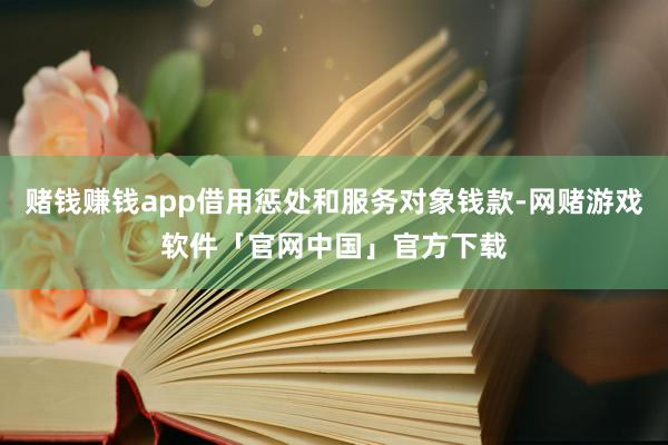 赌钱赚钱app借用惩处和服务对象钱款-网赌游戏软件「官网中国」官方下载