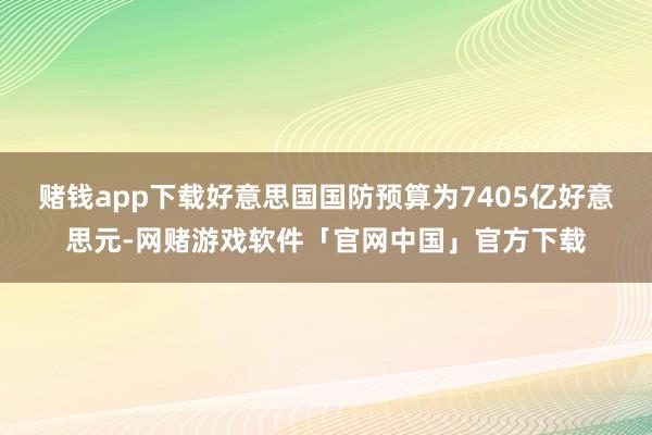 赌钱app下载好意思国国防预算为7405亿好意思元-网赌游戏软件「官网中国」官方下载