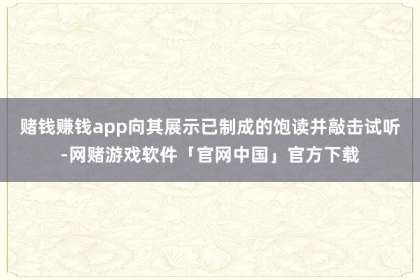 赌钱赚钱app向其展示已制成的饱读并敲击试听-网赌游戏软件「官网中国」官方下载