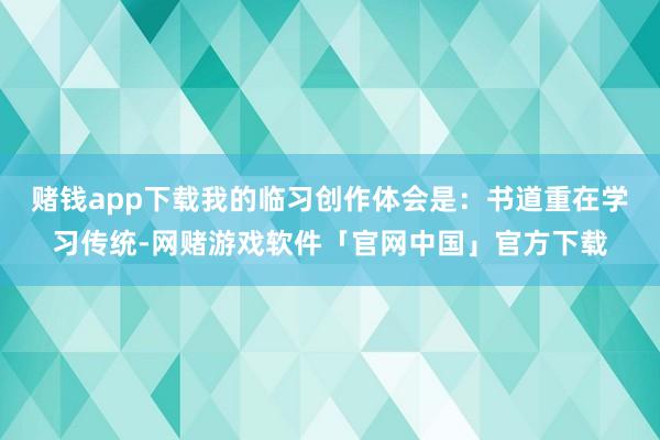 赌钱app下载我的临习创作体会是：书道重在学习传统-网赌游戏软件「官网中国」官方下载