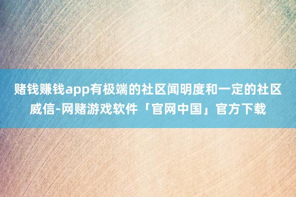 赌钱赚钱app有极端的社区闻明度和一定的社区威信-网赌游戏软件「官网中国」官方下载