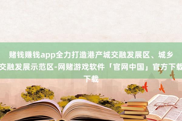 赌钱赚钱app全力打造港产城交融发展区、城乡交融发展示范区-网赌游戏软件「官网中国」官方下载