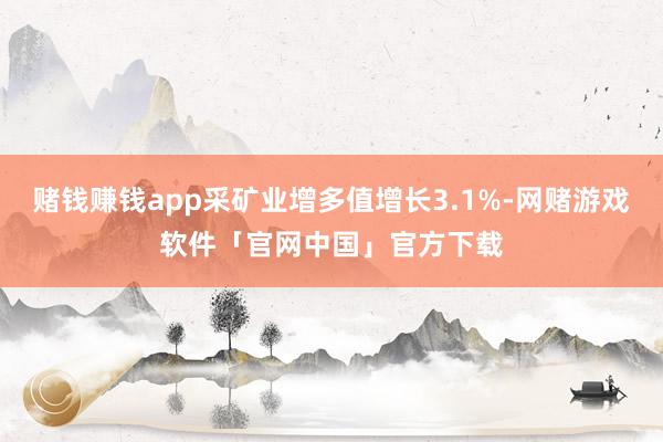 赌钱赚钱app采矿业增多值增长3.1%-网赌游戏软件「官网中国」官方下载