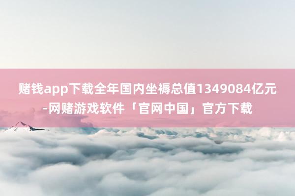 赌钱app下载全年国内坐褥总值1349084亿元-网赌游戏软件「官网中国」官方下载