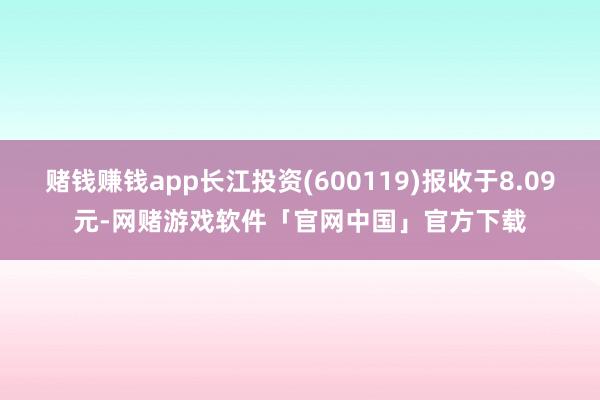 赌钱赚钱app长江投资(600119)报收于8.09元-网赌游戏软件「官网中国」官方下载