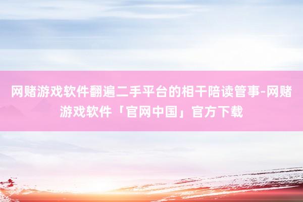 网赌游戏软件翻遍二手平台的相干陪读管事-网赌游戏软件「官网中国」官方下载