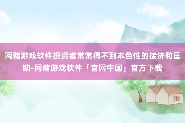 网赌游戏软件投资者常常得不到本色性的接济和匡助-网赌游戏软件「官网中国」官方下载