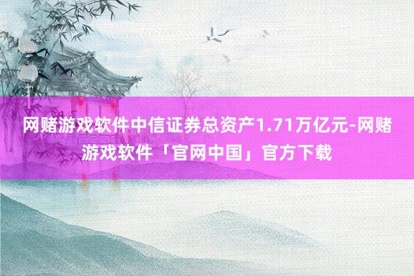 网赌游戏软件中信证券总资产1.71万亿元-网赌游戏软件「官网中国」官方下载