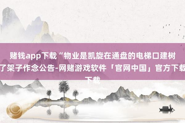 赌钱app下载“物业是凯旋在通盘的电梯口建树了架子作念公告-网赌游戏软件「官网中国」官方下载