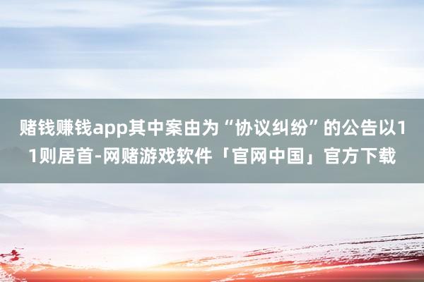 赌钱赚钱app其中案由为“协议纠纷”的公告以11则居首-网赌游戏软件「官网中国」官方下载