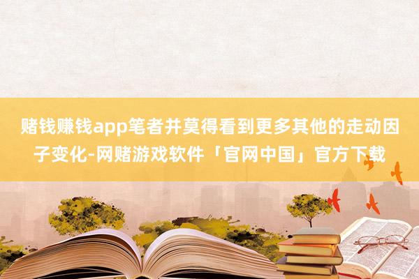 赌钱赚钱app笔者并莫得看到更多其他的走动因子变化-网赌游戏软件「官网中国」官方下载