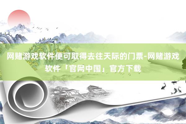 网赌游戏软件便可取得去往天际的门票-网赌游戏软件「官网中国」官方下载