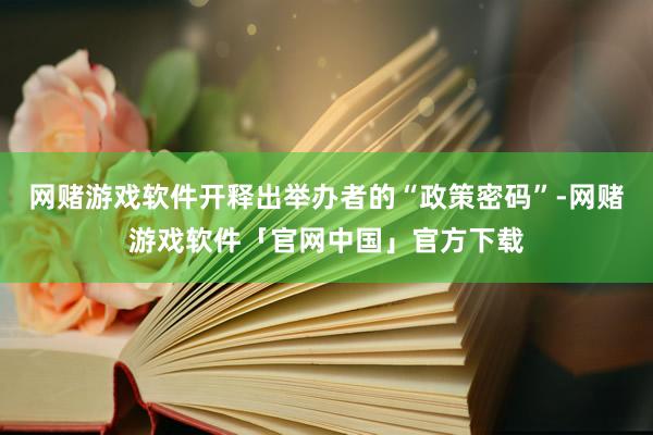 网赌游戏软件开释出举办者的“政策密码”-网赌游戏软件「官网中国」官方下载