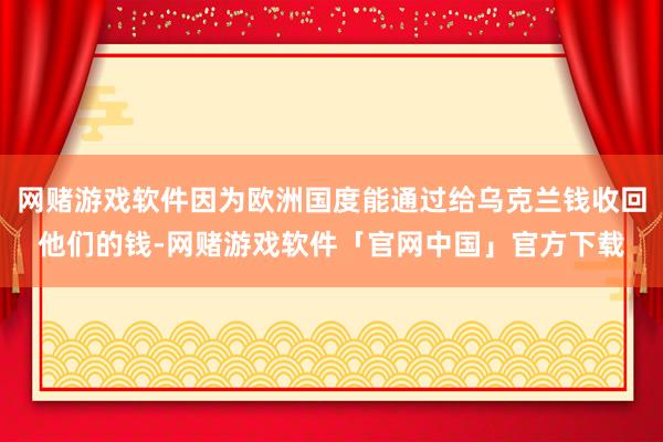 网赌游戏软件因为欧洲国度能通过给乌克兰钱收回他们的钱-网赌游戏软件「官网中国」官方下载